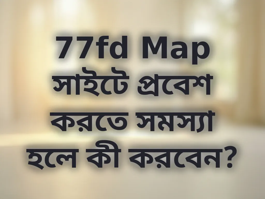 77fd Map সাইটে প্রবেশ করতে সমস্যা হলে কী করবেন?