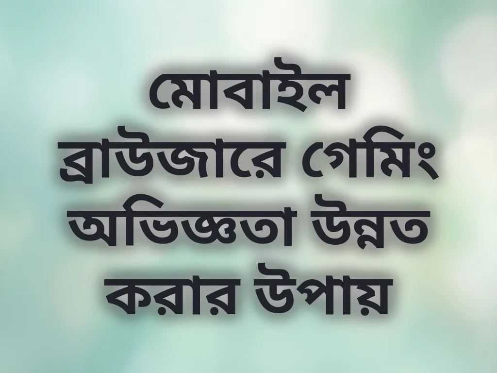 মোবাইল ব্রাউজারে গেমিং অভিজ্ঞতা উন্নত করার উপায়