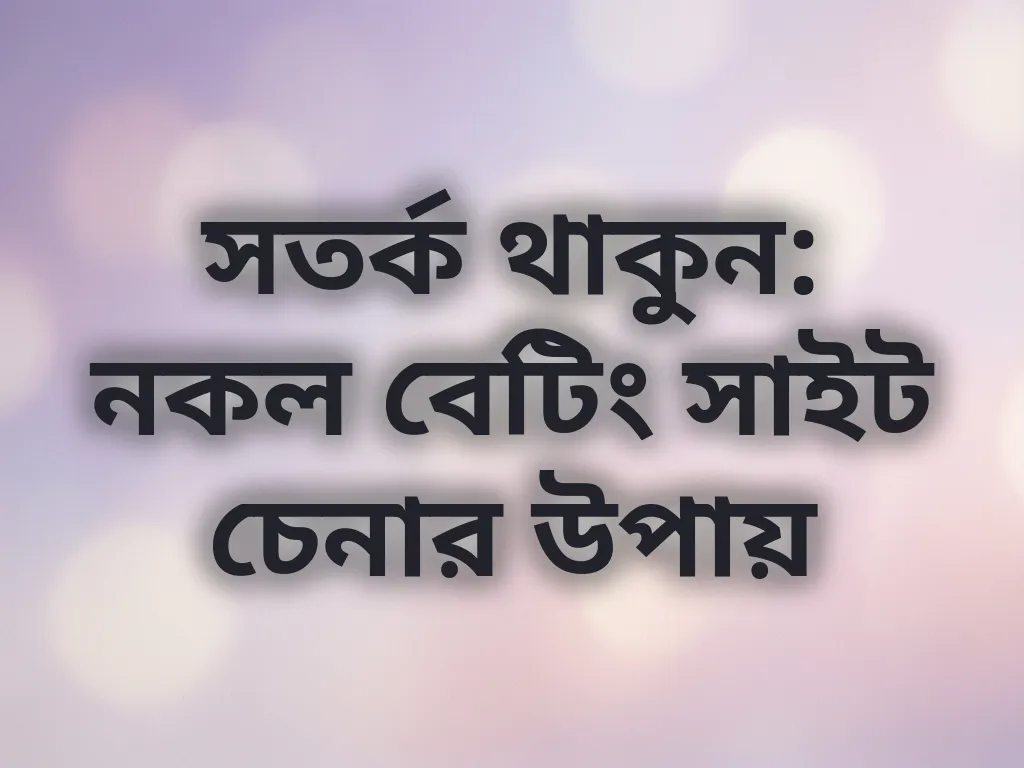 সতর্ক থাকুন: নকল বেটিং সাইট চেনার উপায়